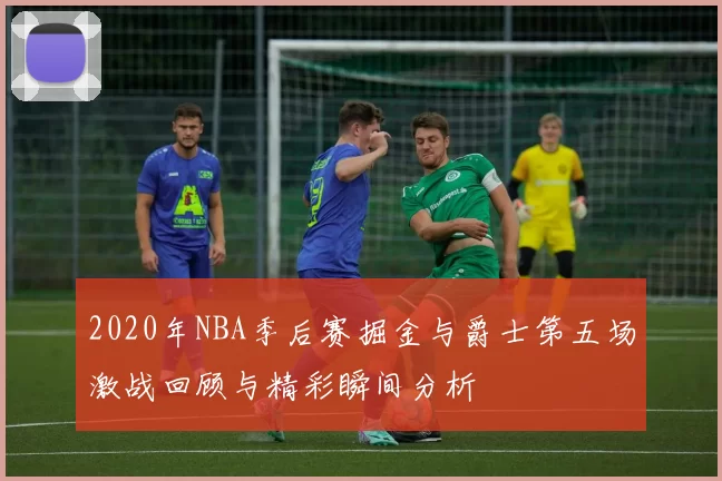 2020年NBA季后赛掘金与爵士第五场激战回顾与精彩瞬间分析