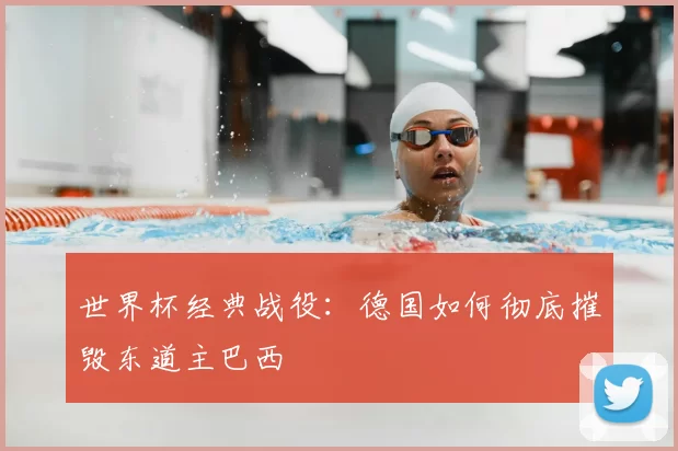 世界杯经典战役:德国如何彻底摧毁东道主巴西