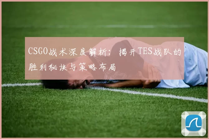 CSGO战术深度解析：揭开TES战队的胜利秘诀与策略布局