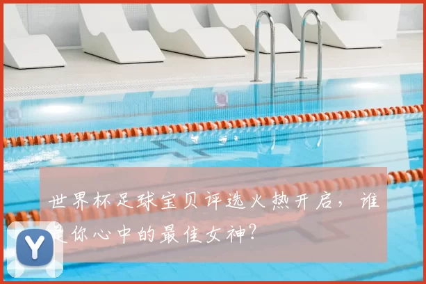 世界杯足球宝贝评选火热开启,谁是你心中的最佳女神?