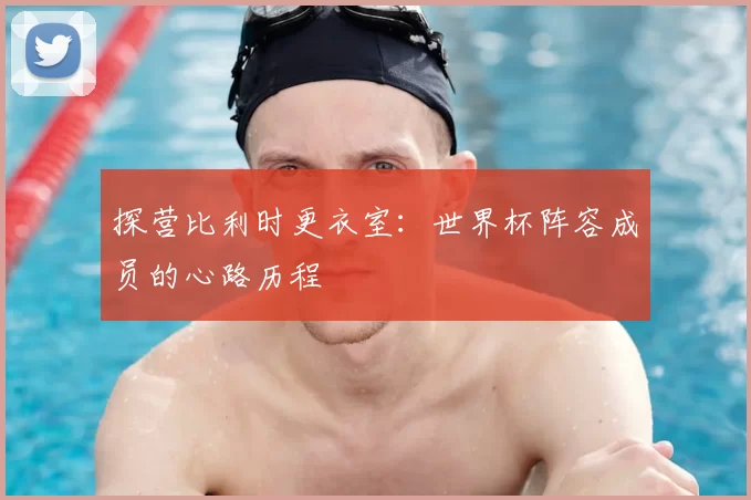 探营比利时更衣室:世界杯阵容成员的心路历程