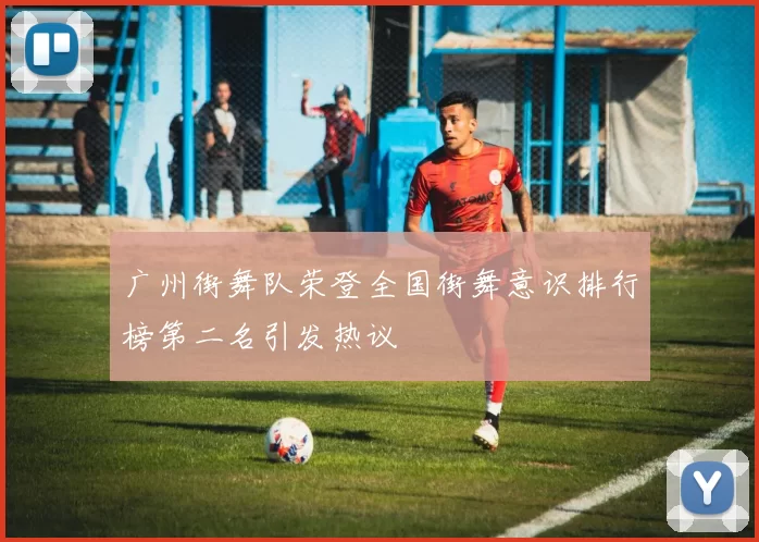 广州街舞队荣登全国街舞意识排行榜第二名引发热议