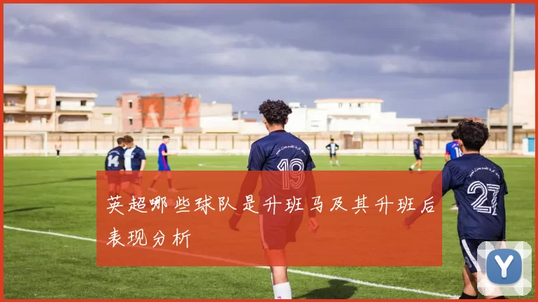 英超哪些球队是升班马及其升班后表现分析