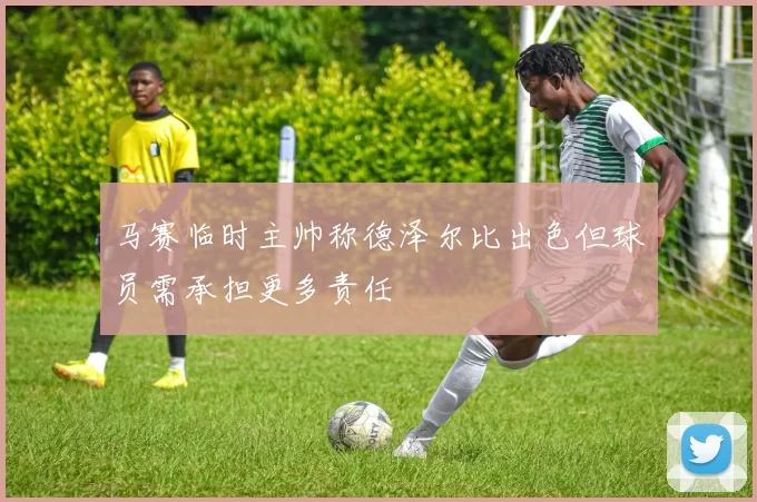 马赛临时主帅称德泽尔比出色但球员需承担更多责任