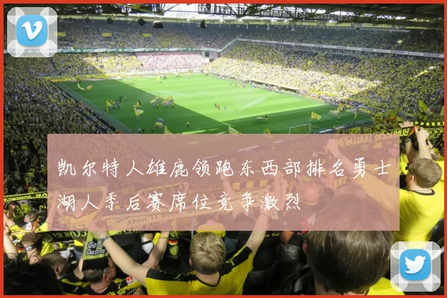 凯尔特人雄鹿领跑东西部排名勇士湖人季后赛席位竞争激烈