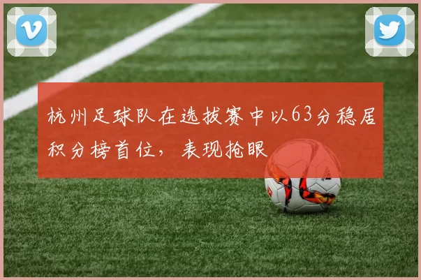 杭州足球队在选拔赛中以63分稳居积分榜首位，表现抢眼