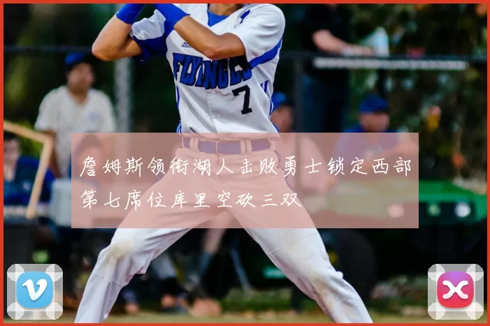 詹姆斯领衔湖人击败勇士锁定西部第七席位库里空砍三双