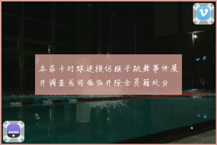 本菲卡对球迷模仿猴子跳舞事件展开调查或将面临开除会员籍处分