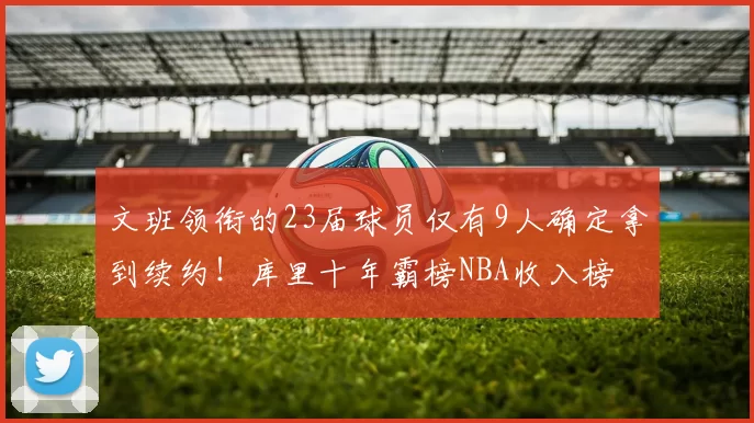 文班领衔的23届球员仅有9人确定拿到续约!库里十年霸榜NBA收入榜