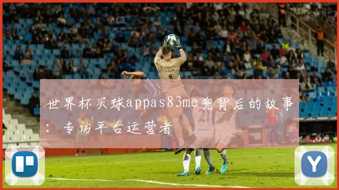 世界杯买球appas83me兜背后的故事:专访平台运营者