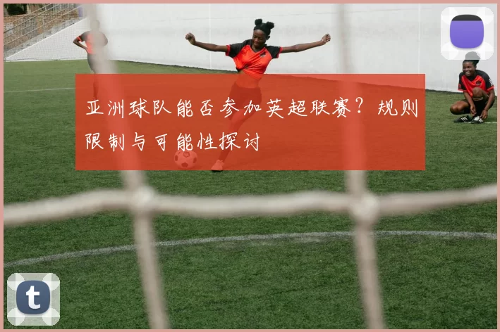 亚洲球队能否参加英超联赛？规则限制与可能性探讨
