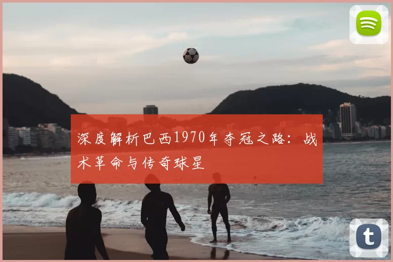 深度解析巴西1970年夺冠之路:战术革命与传奇球星