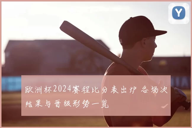 欧洲杯2024赛程比分表出炉 各场次结果与晋级形势一览