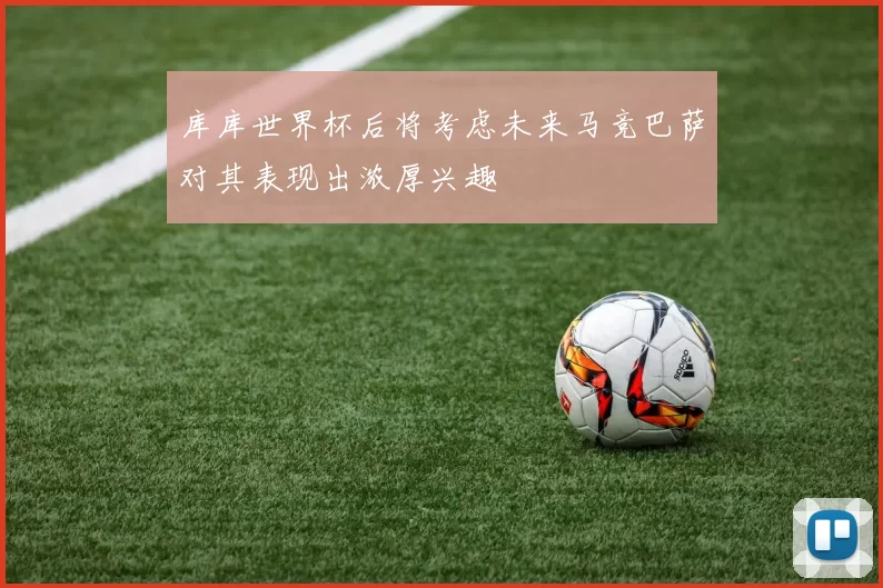 库库世界杯后将考虑未来马竞巴萨对其表现出浓厚兴趣