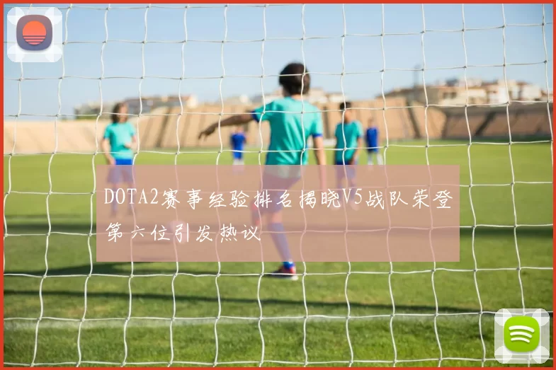 DOTA2赛事经验排名揭晓V5战队荣登第六位引发热议