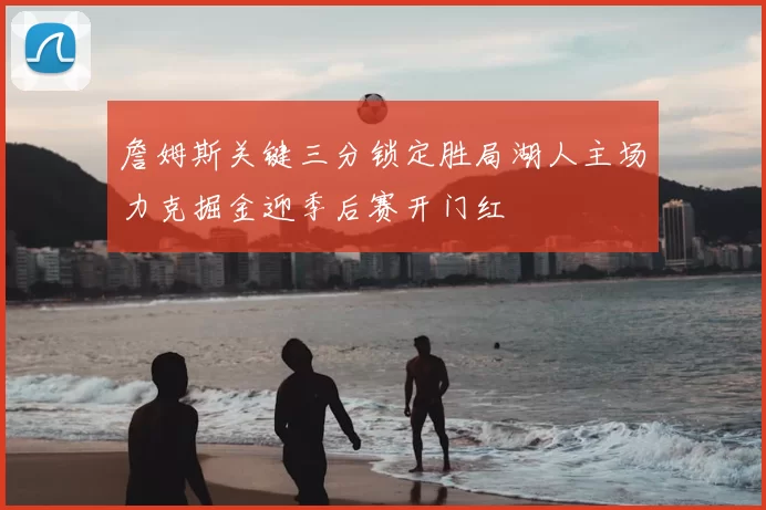 詹姆斯关键三分锁定胜局湖人主场力克掘金迎季后赛开门红