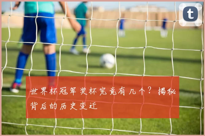 世界杯冠军奖杯究竟有几个?揭秘背后的历史变迁
