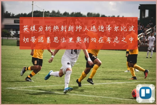 英媒分析热刺新帅人选德泽尔比波切蒂诺基恩法里奥利均在考虑之中