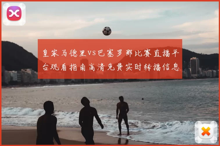皇家马德里vs巴塞罗那比赛直播平台观看指南高清免费实时转播信息