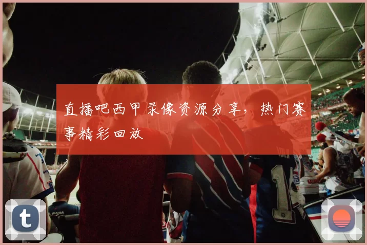 直播吧西甲录像资源分享，热门赛事精彩回放