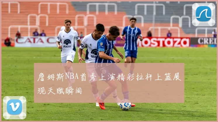 詹姆斯NBA首秀上演精彩拉杆上篮展现天赋瞬间