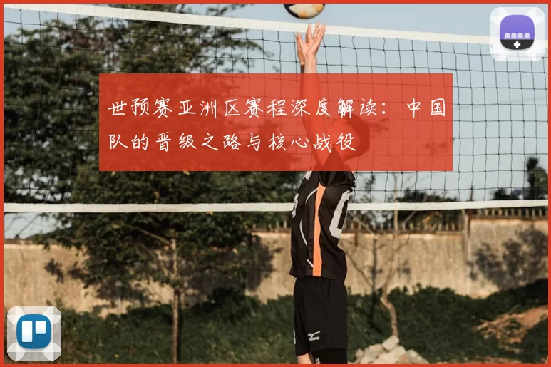 世预赛亚洲区赛程深度解读:中国队的晋级之路与核心战役