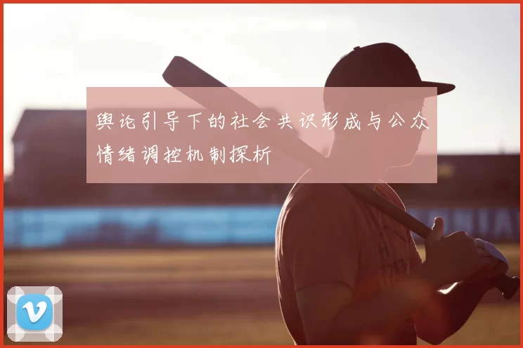 舆论引导下的社会共识形成与公众情绪调控机制探析