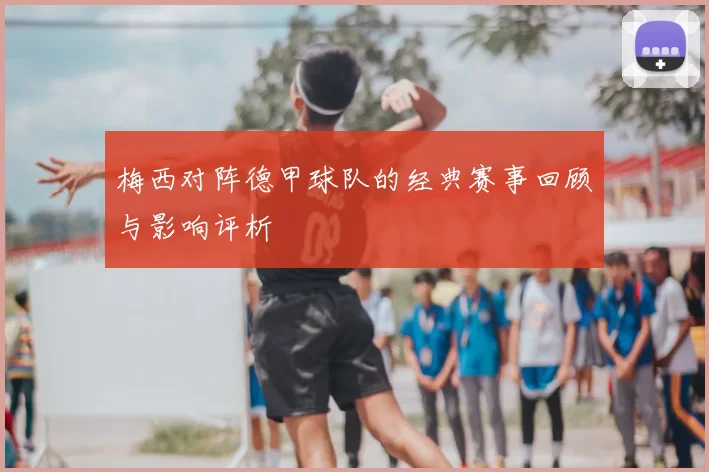 梅西对阵德甲球队的经典赛事回顾与影响评析