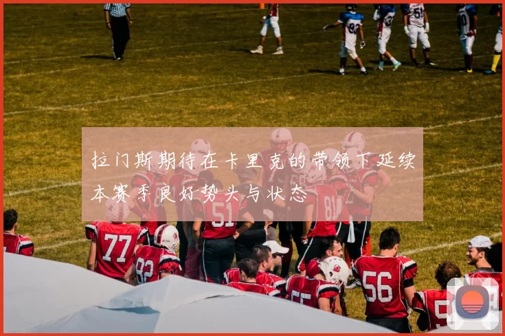 拉门斯期待在卡里克的带领下延续本赛季良好势头与状态