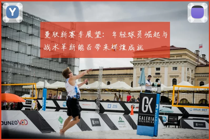 曼联新赛季展望：年轻球员崛起与战术革新能否带来辉煌成就