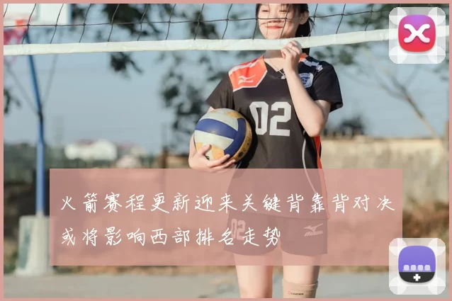 火箭赛程更新迎来关键背靠背对决或将影响西部排名走势