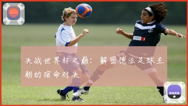 决战世界杯之巅:解密德法足球王朝的宿命对决