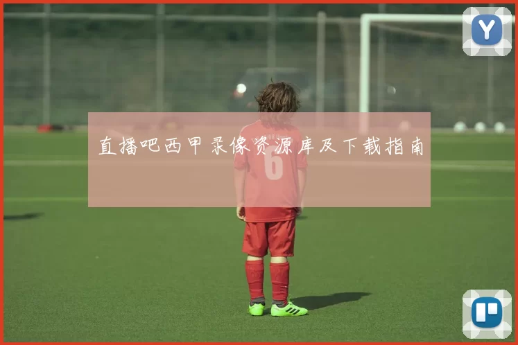 直播吧西甲录像资源库及下载指南
