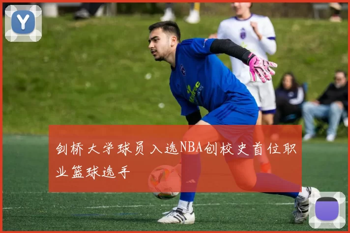 剑桥大学球员入选NBA创校史首位职业篮球选手