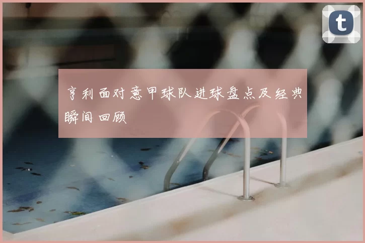 亨利面对意甲球队进球盘点及经典瞬间回顾
