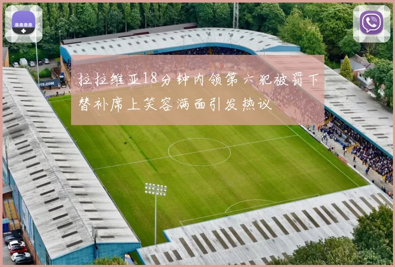 拉拉维亚18分钟内领第六犯被罚下替补席上笑容满面引发热议