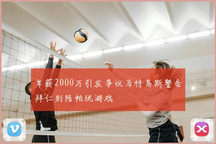 年薪2000万引发争议马特乌斯警告拜仁别陪帕玩游戏