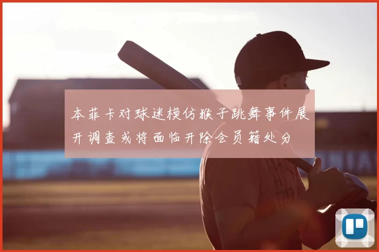 本菲卡对球迷模仿猴子跳舞事件展开调查或将面临开除会员籍处分