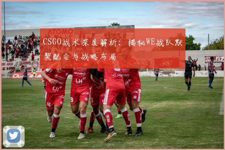 CSGO战术深度解析：揭秘WE战队默契配合与战略布局