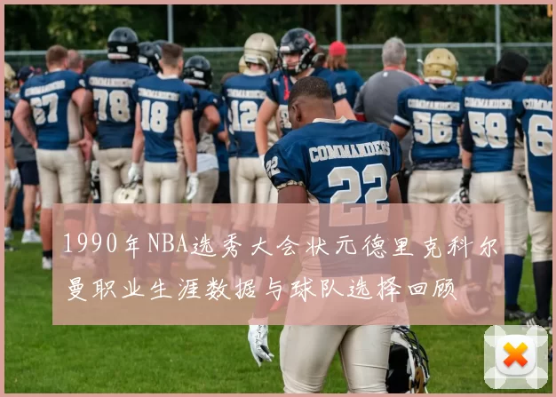 1990年NBA选秀大会状元德里克科尔曼职业生涯数据与球队选择回顾