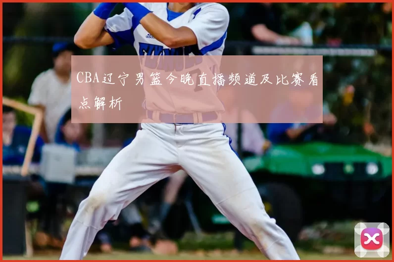 CBA辽宁男篮今晚直播频道及比赛看点解析