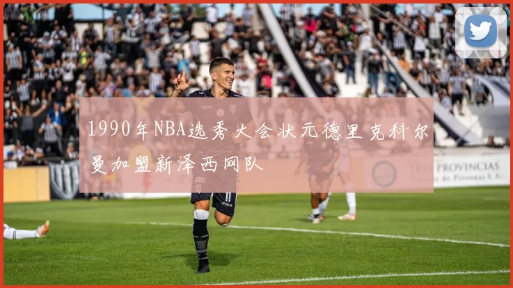 1990年NBA选秀大会状元德里克科尔曼加盟新泽西网队
