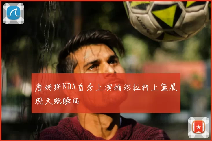 詹姆斯NBA首秀上演精彩拉杆上篮展现天赋瞬间
