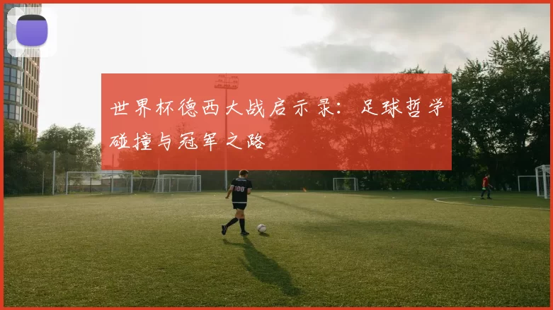 世界杯德西大战启示录:足球哲学碰撞与冠军之路