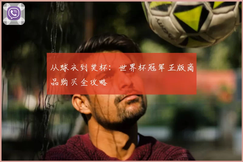 从球衣到奖杯:世界杯冠军正版商品购买全攻略