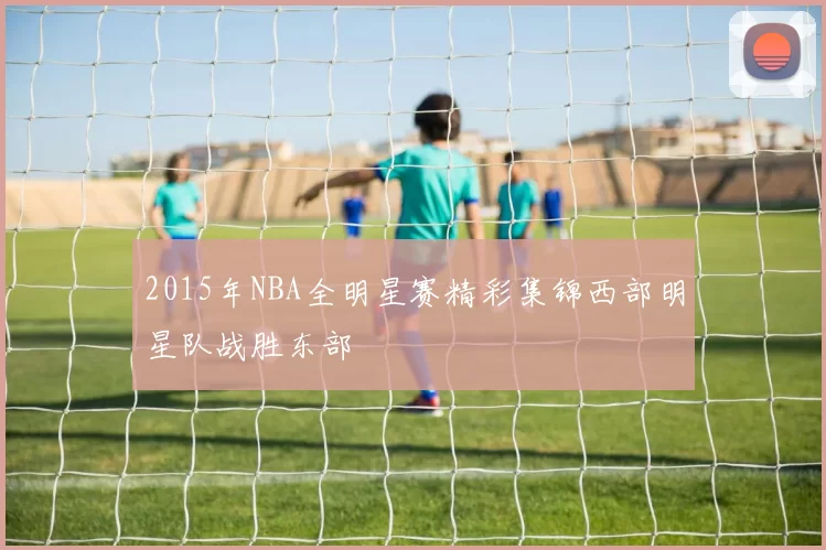 2015年NBA全明星赛精彩集锦西部明星队战胜东部