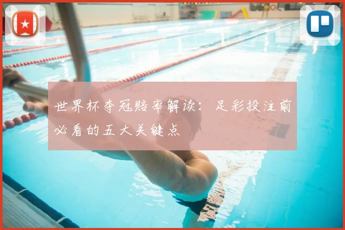 世界杯夺冠赔率解读:足彩投注前必看的五大关键点