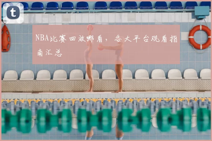NBA比赛回放哪看，各大平台观看指南汇总
