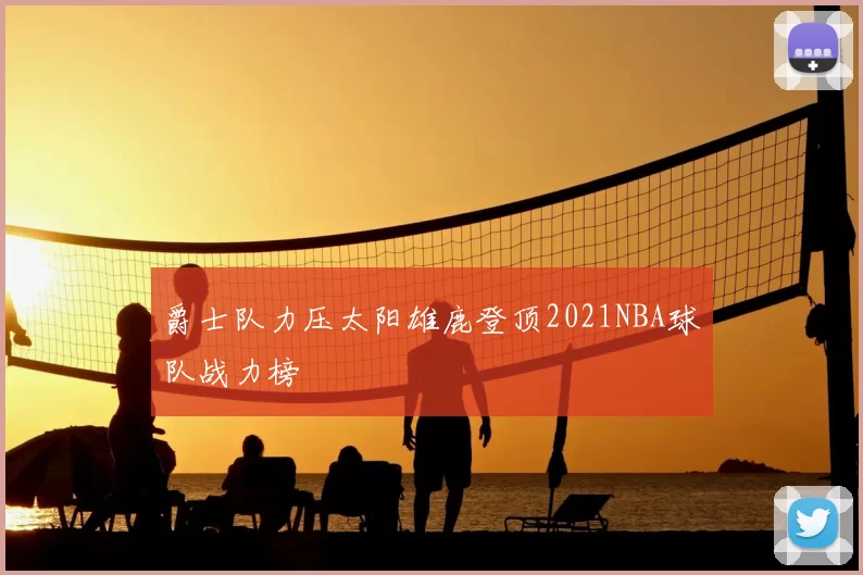 爵士队力压太阳雄鹿登顶2021NBA球队战力榜