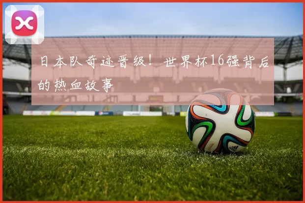 日本队奇迹晋级!世界杯16强背后的热血故事